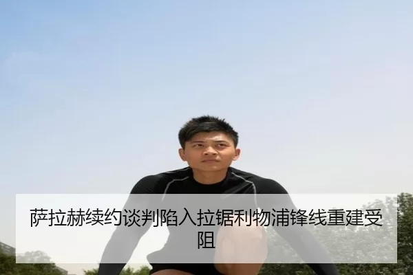 萨拉赫续约谈判陷入拉锯利物浦锋线重建受阻